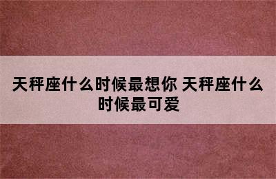 天秤座什么时候最想你 天秤座什么时候最可爱